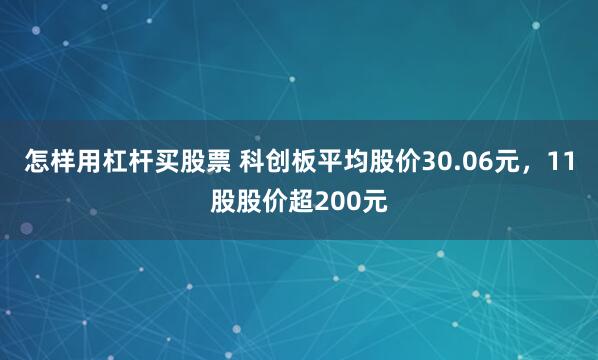 怎样用杠杆买股票 科创板平均股价30.06元，11股股价超200元