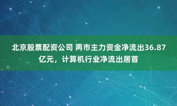 北京股票配资公司 两市主力资金净流出36.87亿元，计算机行业净流出居首