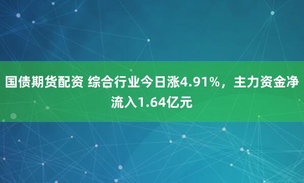 国债期货配资 综合行业今日涨4.91%，主力资金净流入1.64亿元