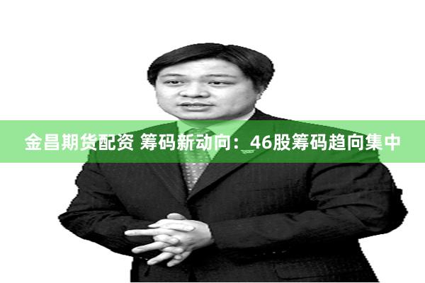 金昌期货配资 筹码新动向：46股筹码趋向集中