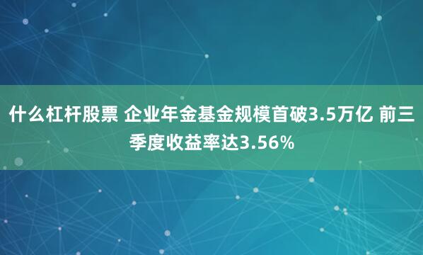 什么杠杆股票 企业年金基金规模首破3.5万亿 前三季度收益率达3.56%