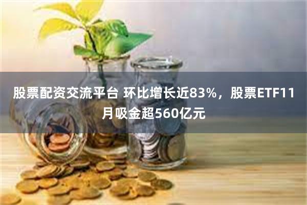 股票配资交流平台 环比增长近83%，股票ETF11月吸金超560亿元