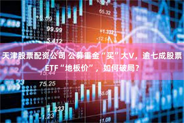 天津股票配资公司 公募重金“买”大V，逾七成股票ETF“地板价”，如何破局？