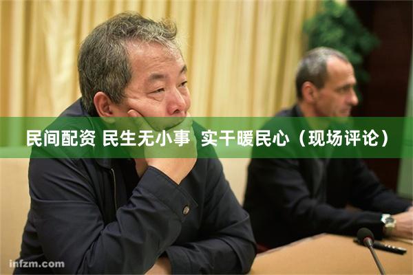 民间配资 民生无小事  实干暖民心（现场评论）