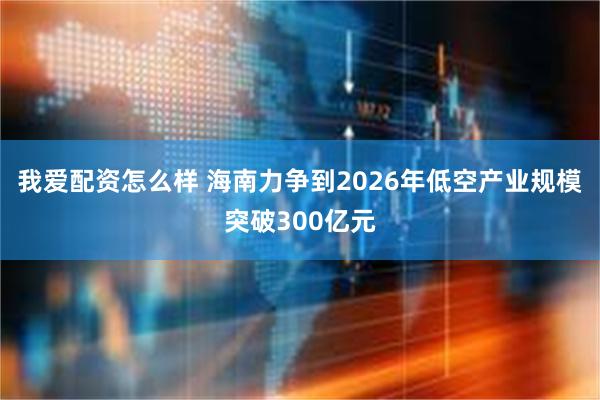 我爱配资怎么样 海南力争到2026年低空产业规模突破300亿元