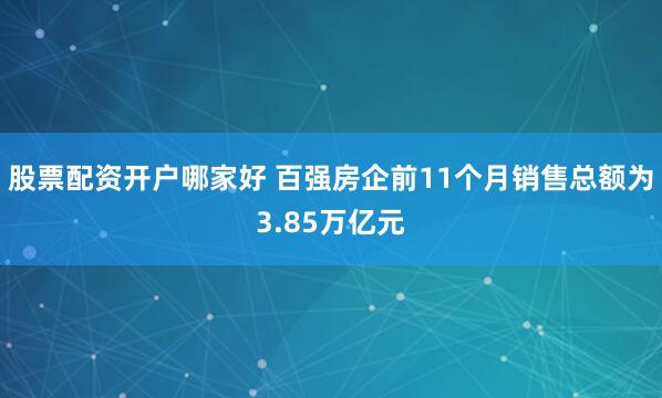 股票配资开户哪家好 百强房企前11个月销售总额为3.85万亿元