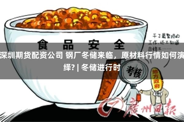 深圳期货配资公司 钢厂冬储来临，原材料行情如何演绎? | 冬储进行时