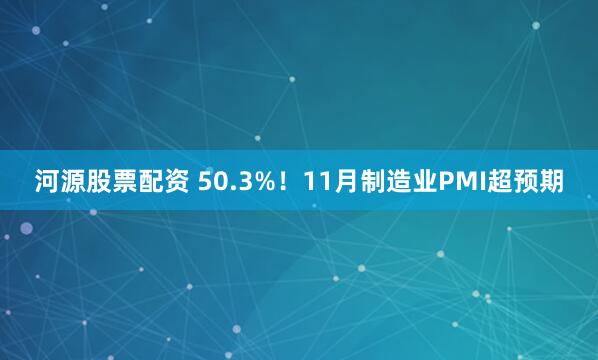 河源股票配资 50.3%！11月制造业PMI超预期