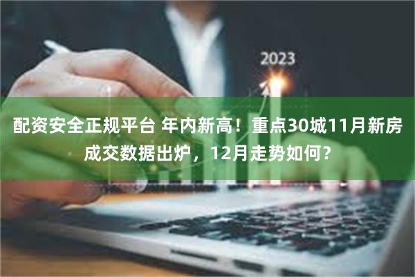 配资安全正规平台 年内新高！重点30城11月新房成交数据出炉，12月走势如何？