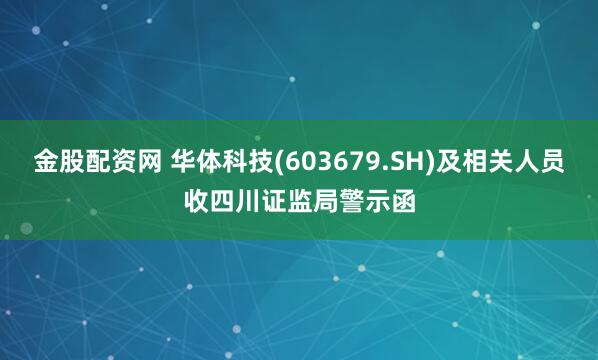 金股配资网 华体科技(603679.SH)及相关人员收四川证监局警示函