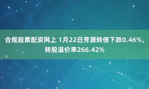 合规股票配资网上 1月22日芳源转债下跌0.46%，转股溢价率266.42%