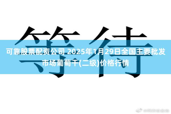 可靠股票配资公司 2025年1月29日全国主要批发市场葡萄干(二级)价格行情