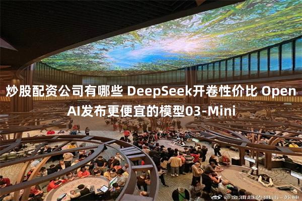 炒股配资公司有哪些 DeepSeek开卷性价比 OpenAI发布更便宜的模型03-Mini