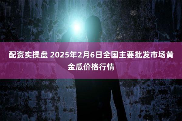 配资实操盘 2025年2月6日全国主要批发市场黄金瓜价格行情