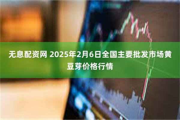 无息配资网 2025年2月6日全国主要批发市场黄豆芽价格行情