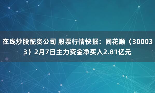 在线炒股配资公司 股票行情快报：同花顺（300033）2月7日主力资金净买入2.81亿元