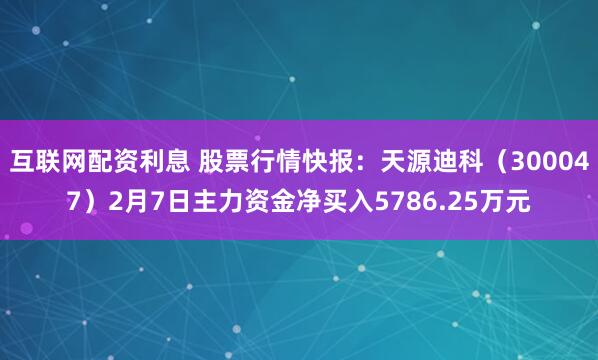 互联网配资利息 股票行情快报：天源迪科（300047）2月7日主力资金净买入5786.25万元