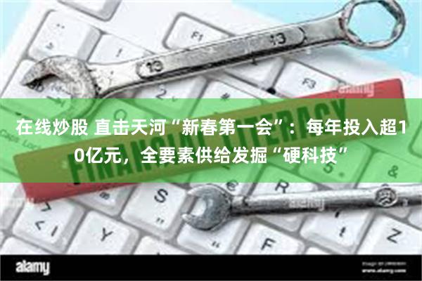 在线炒股 直击天河“新春第一会”：每年投入超10亿元，全要素供给发掘“硬科技”