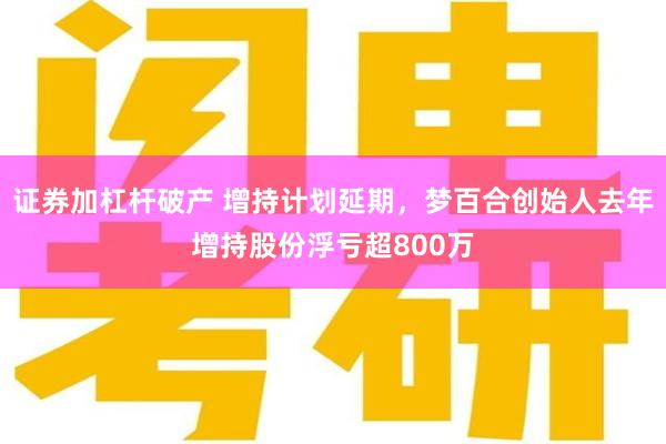 证券加杠杆破产 增持计划延期，梦百合创始人去年增持股份浮亏超800万