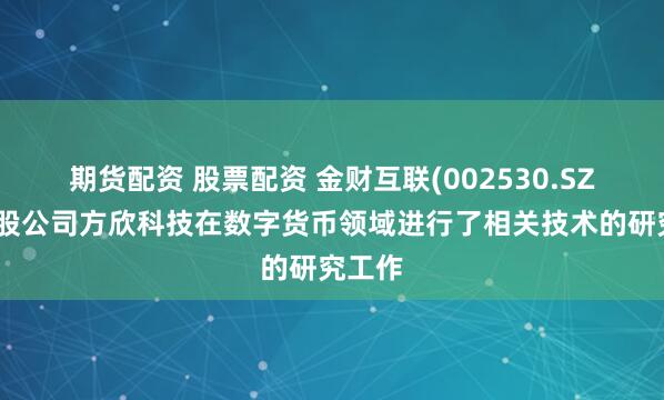 期货配资 股票配资 金财互联(002530.SZ)：参股公司方欣科技在数字货币领域进行了相关技术的研究工作