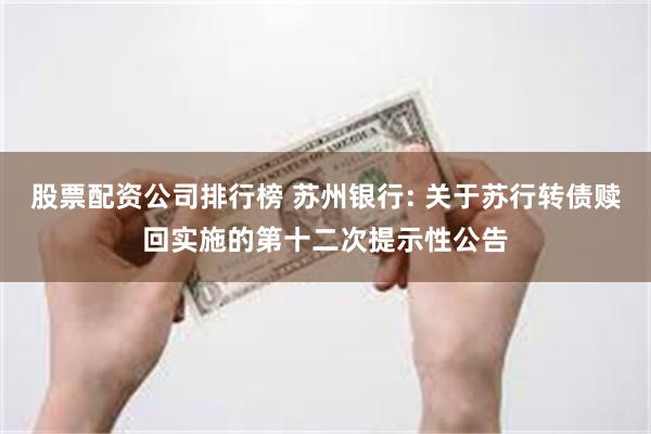 股票配资公司排行榜 苏州银行: 关于苏行转债赎回实施的第十二次提示性公告