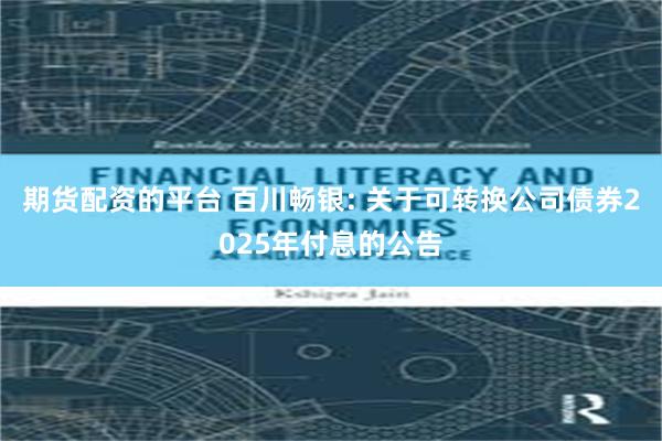 期货配资的平台 百川畅银: 关于可转换公司债券2025年付息的公告