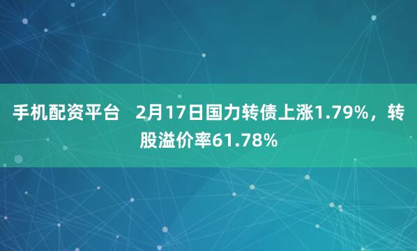 手机配资平台   2月17日国力转债上涨1.79%，转股溢价率61.78%