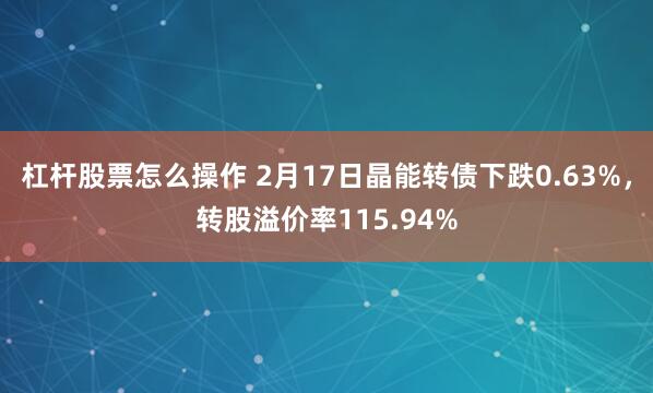 杠杆股票怎么操作 2月17日晶能转债下跌0.63%，转股溢价率115.94%