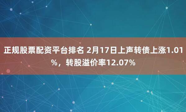 正规股票配资平台排名 2月17日上声转债上涨1.01%，转股溢价率12.07%