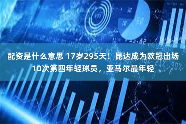 配资是什么意思 17岁295天！昆达成为欧冠出场10次第四年轻球员，亚马尔最年轻