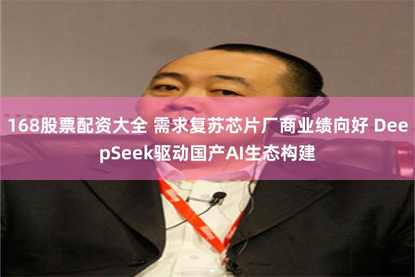 168股票配资大全 需求复苏芯片厂商业绩向好 DeepSeek驱动国产AI生态构建