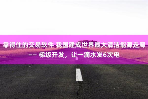 靠得住的交易软件 我国建成世界最大清洁能源走廊—— 梯级开发，让一滴水发6次电