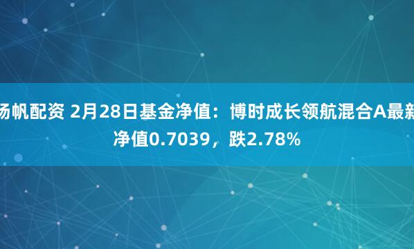 扬帆配资 2月28日基金净值：博时成长领航混合A最新净值0.7039，跌2.78%