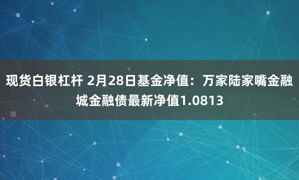 现货白银杠杆 2月28日基金净值：万家陆家嘴金融城金融债最新净值1.0813