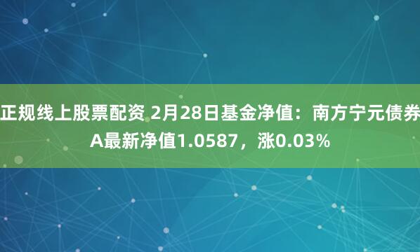 正规线上股票配资 2月28日基金净值：南方宁元债券A最新净值1.0587，涨0.03%