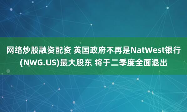 网络炒股融资配资 英国政府不再是NatWest银行(NWG.US)最大股东 将于二季度全面退出