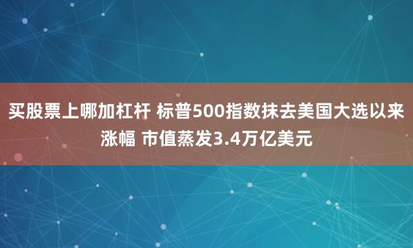 买股票上哪加杠杆 标普500指数抹去美国大选以来涨幅 市值蒸发3.4万亿美元