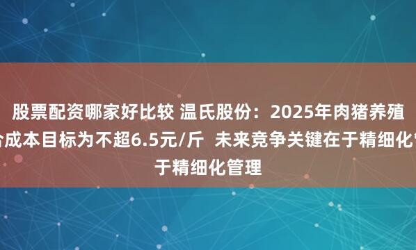 股票配资哪家好比较 温氏股份：2025年肉猪养殖综合成本目标为不超6.5元/斤  未来竞争关键在于精细化管理