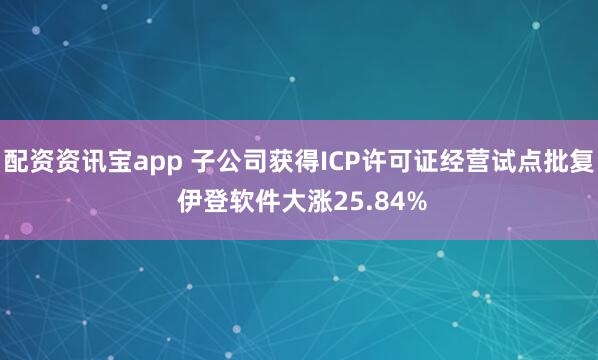 配资资讯宝app 子公司获得ICP许可证经营试点批复 伊登软件大涨25.84%