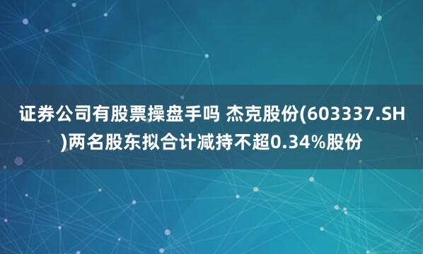 证券公司有股票操盘手吗 杰克股份(603337.SH)两名股东拟合计减持不超0.34%股份