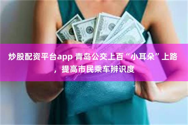 炒股配资平台app 青岛公交上百“小耳朵”上路 ，提高市民乘车辨识度