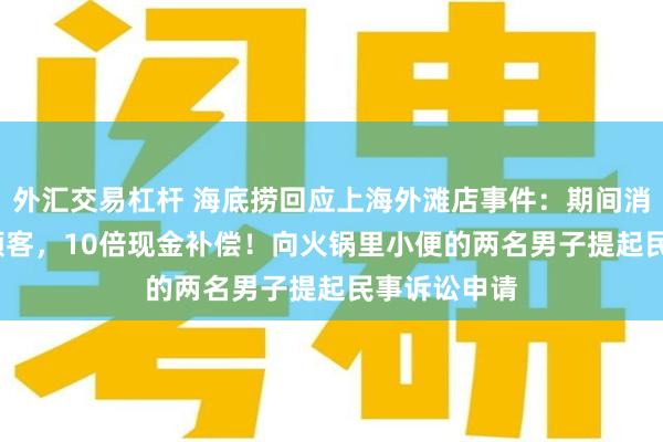 外汇交易杠杆 海底捞回应上海外滩店事件：期间消费4109单顾客，10倍现金补偿！向火锅里小便的两名男子提起民事诉讼申请