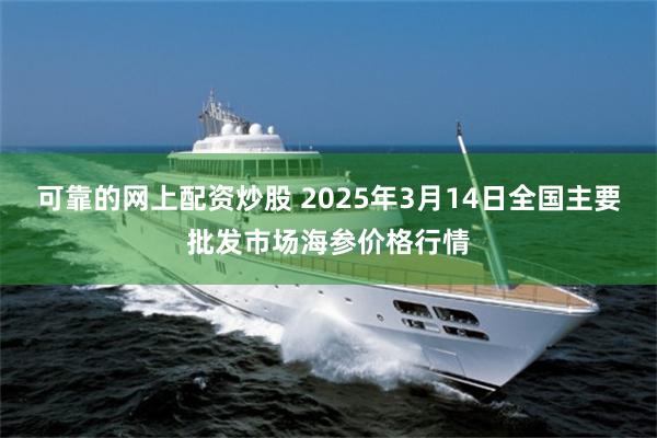 可靠的网上配资炒股 2025年3月14日全国主要批发市场海参价格行情