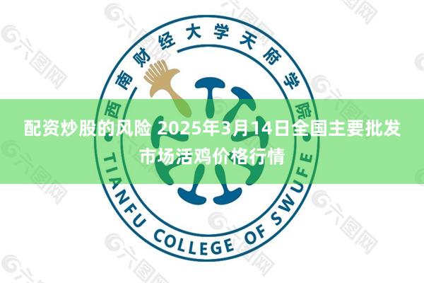 配资炒股的风险 2025年3月14日全国主要批发市场活鸡价格行情