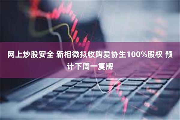 网上炒股安全 新相微拟收购爱协生100%股权 预计下周一复牌