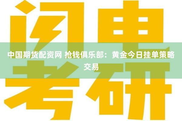 中国期货配资网 抢钱俱乐部：黄金今日挂单策略交易